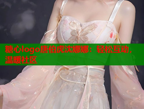糖心logo唐伯虎沈娜娜：轻松互动，温暖社区  第1张
