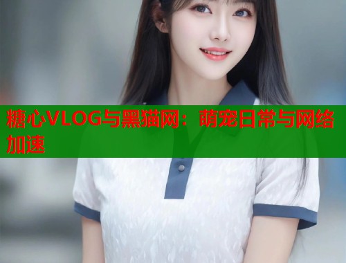 糖心VLOG与黑猫网：萌宠日常与网络加速  第1张