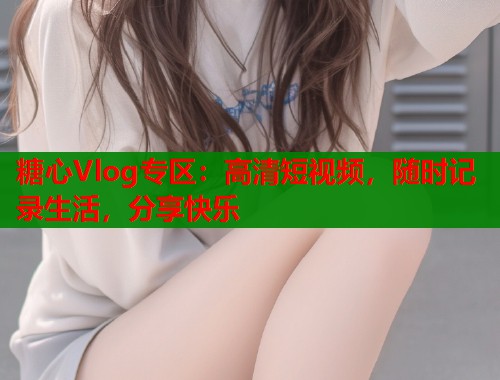 糖心Vlog专区：高清短视频，随时记录生活，分享快乐  第1张