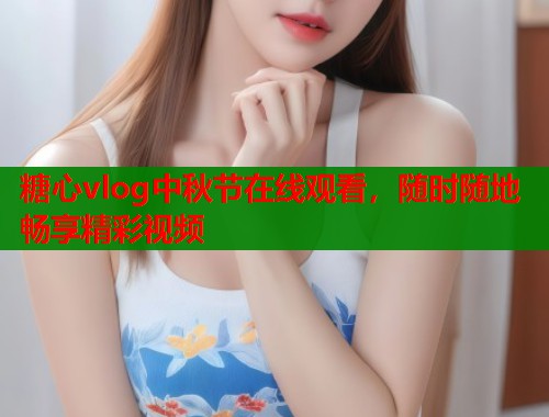 糖心vlog中秋节在线观看，随时随地畅享精彩视频  第1张
