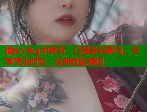 糖心vlog中秋节：记录美好瞬间，分享快乐时刻，互动社区氛围  第1张