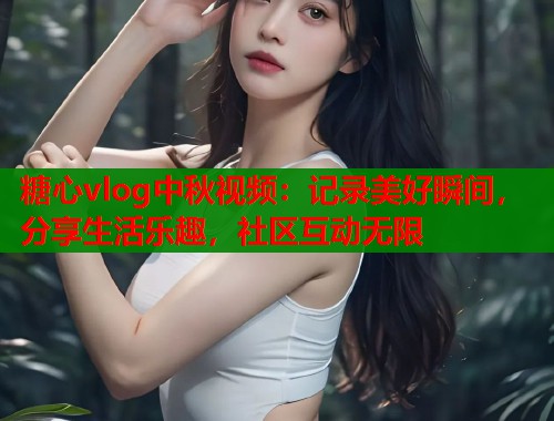 糖心vlog中秋视频：记录美好瞬间，分享生活乐趣，社区互动无限  第1张