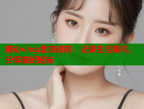 糖心vlog北京时间：记录生活瞬间，分享美好时光  第1张