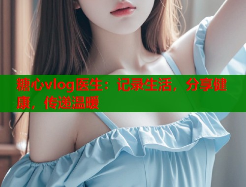 糖心vlog医生：记录生活，分享健康，传递温暖  第1张