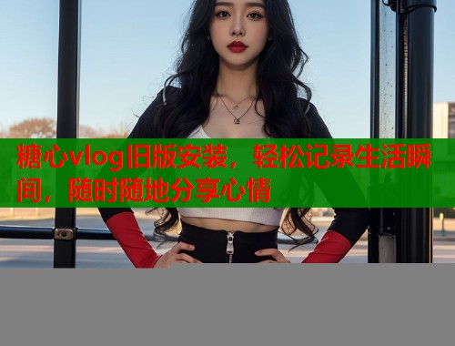 糖心vlog旧版安装，轻松记录生活瞬间，随时随地分享心情  第1张