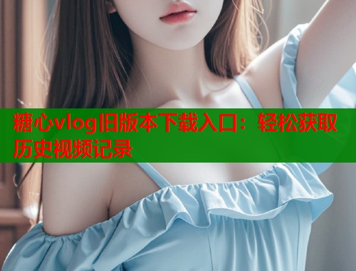 糖心vlog旧版本下载入口：轻松获取历史视频记录  第1张
