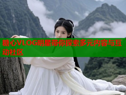 糖心VLOG明星带你探索多元内容与互动社区  第1张