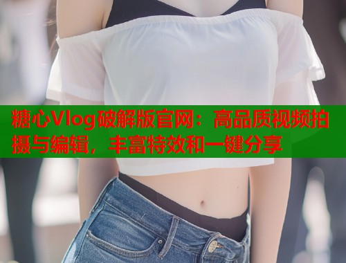 糖心Vlog破解版官网：高品质视频拍摄与编辑，丰富特效和一键分享  第1张