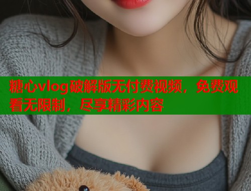 糖心vlog破解版无付费视频，免费观看无限制，尽享精彩内容  第1张