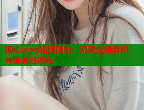 糖心vlog视频网址：记录生活瞬间，分享美好时光  第1张