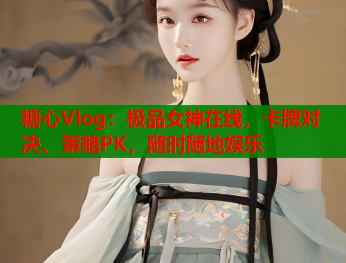 糖心Vlog：极品女神在线，卡牌对决、策略PK，随时随地娱乐  第1张