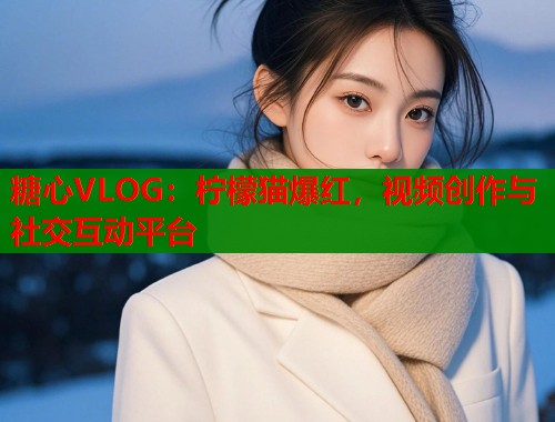 糖心VLOG：柠檬猫爆红，视频创作与社交互动平台  第1张