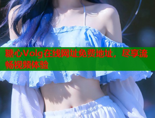 糖心Volg在线网址免费地址，尽享流畅视频体验  第2张