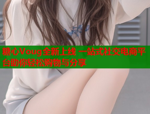 糖心Voug全新上线 一站式社交电商平台助你轻松购物与分享  第1张