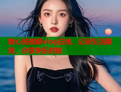 糖心短视频vlog在线，记录生活瞬间，分享快乐时刻  第1张