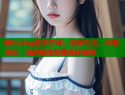 糖心vlog官方在线：记录生活，分享快乐，随时随地观看精彩视频  第1张