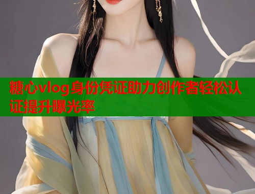 糖心vlog身份凭证助力创作者轻松认证提升曝光率  第2张