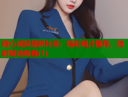 糖心视频最新片章：精彩短片推荐，随时随地观看(1)  第1张