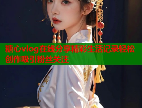 糖心vlog在线分享精彩生活记录轻松创作吸引粉丝关注  第1张