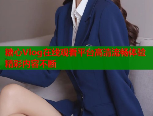 糖心Vlog在线观看平台高清流畅体验精彩内容不断  第1张