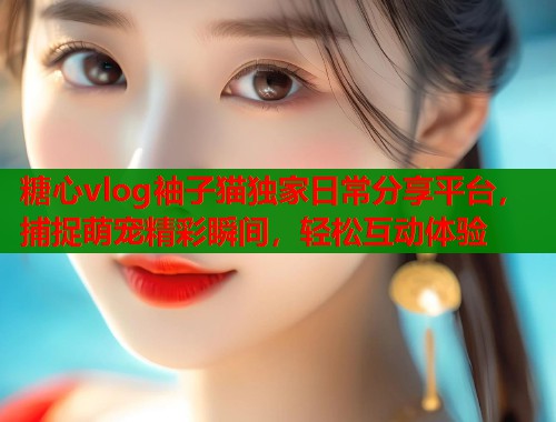 糖心vlog袖子猫独家日常分享平台，捕捉萌宠精彩瞬间，轻松互动体验  第1张