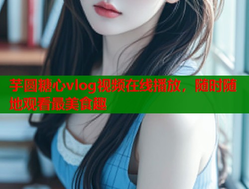 芋圆糖心vlog视频在线播放，随时随地观看最美食趣  第1张