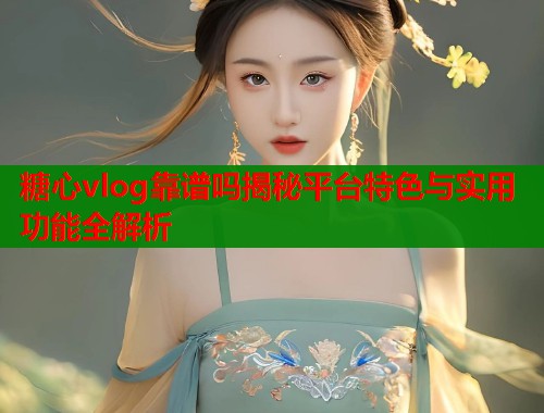 糖心vlog靠谱吗揭秘平台特色与实用功能全解析  第1张