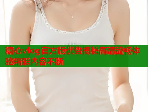 糖心vlog官方版优势揭秘高清流畅体验精彩内容不断  第1张