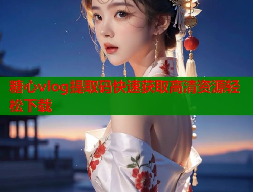 糖心vlog提取码快速获取高清资源轻松下载  第1张
