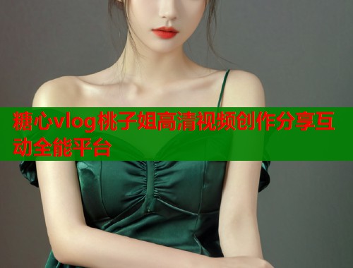 糖心vlog桃子姐高清视频创作分享互动全能平台  第1张