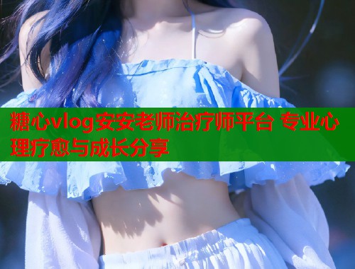 糖心vlog安安老师治疗师平台 专业心理疗愈与成长分享  第1张