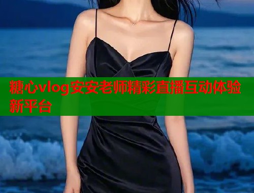 糖心vlog安安老师精彩直播互动体验新平台  第1张