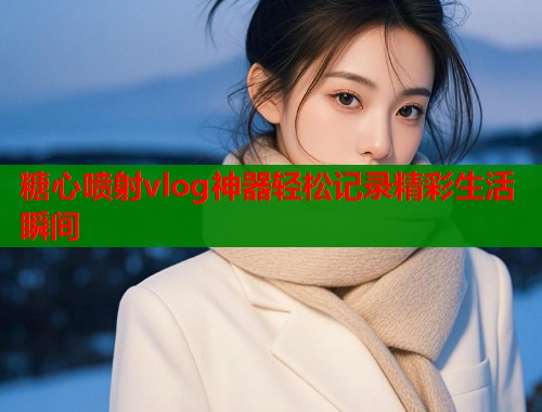 糖心喷射vlog神器轻松记录精彩生活瞬间  第1张