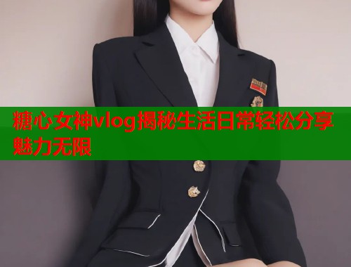 糖心女神vlog揭秘生活日常轻松分享魅力无限  第1张