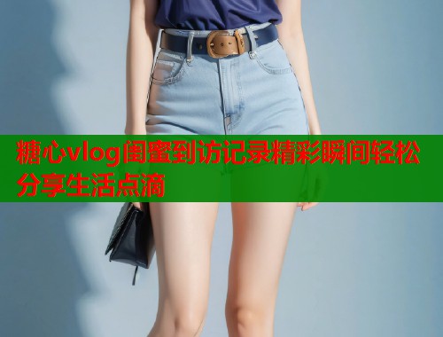 糖心vlog闺蜜到访记录精彩瞬间轻松分享生活点滴  第1张