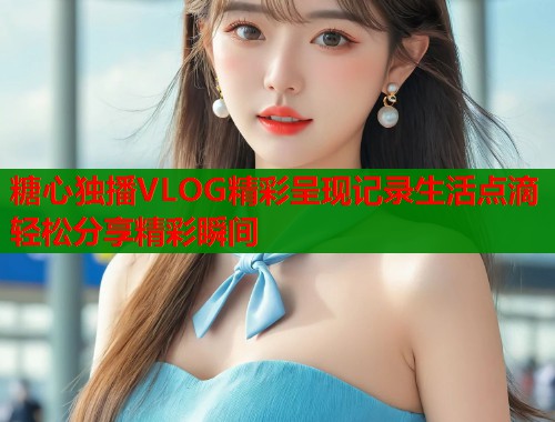 糖心独播VLOG精彩呈现记录生活点滴轻松分享精彩瞬间  第1张