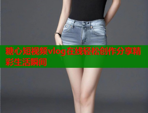 糖心短视频vlog在线轻松创作分享精彩生活瞬间  第1张