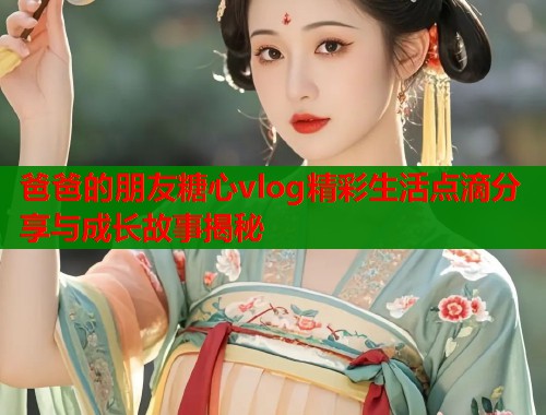 爸爸的朋友糖心vlog精彩生活点滴分享与成长故事揭秘  第1张