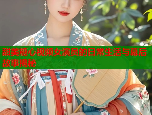 甜美糖心视频女演员的日常生活与幕后故事揭秘  第2张