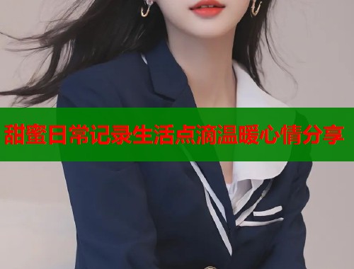 甜蜜日常记录生活点滴温暖心情分享  第1张