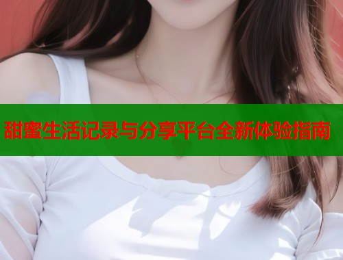 甜蜜生活记录与分享平台全新体验指南  第1张