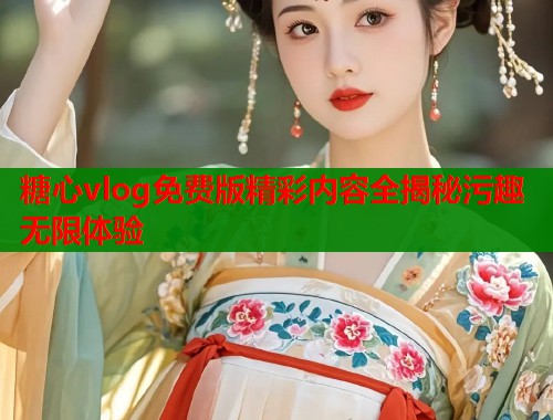 糖心vlog免费版精彩内容全揭秘污趣无限体验  第2张