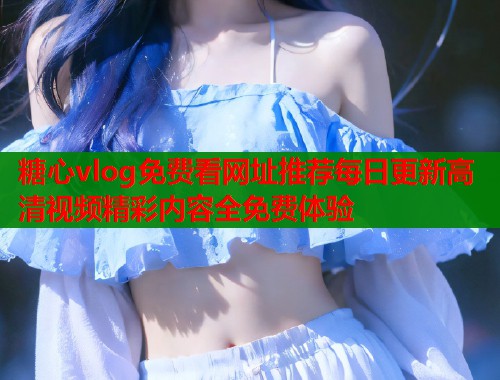 糖心vlog免费看网址推荐每日更新高清视频精彩内容全免费体验  第1张