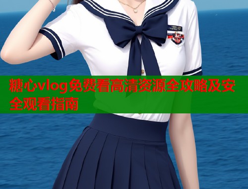 糖心vlog免费看高清资源全攻略及安全观看指南  第1张