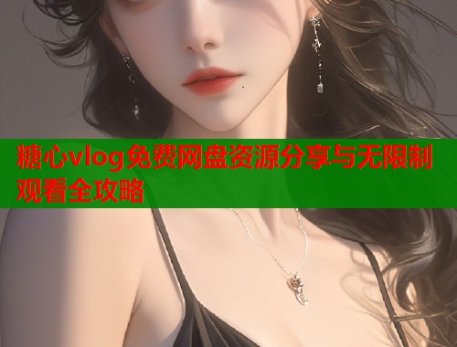 糖心vlog免费网盘资源分享与无限制观看全攻略  第1张