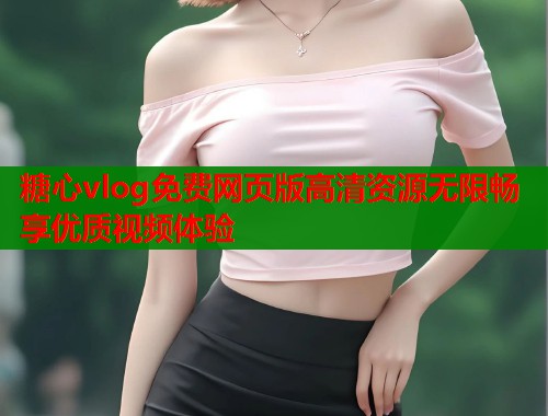 糖心vlog免费网页版高清资源无限畅享优质视频体验  第2张