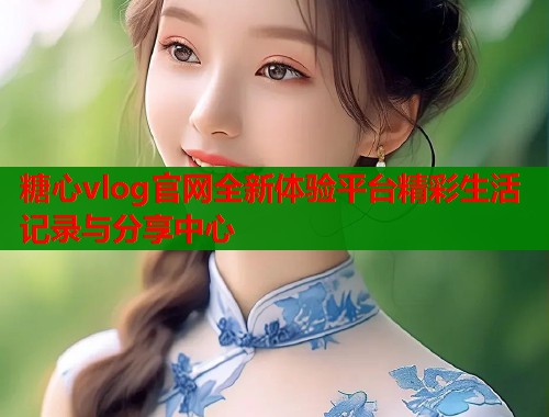 糖心vlog官网全新体验平台精彩生活记录与分享中心  第1张