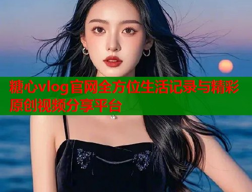 糖心vlog官网全方位生活记录与精彩原创视频分享平台  第1张
