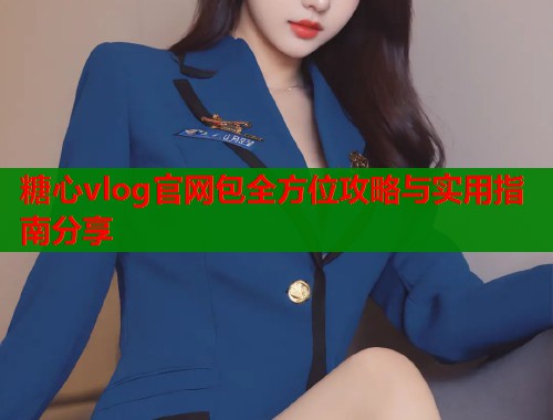 糖心vlog官网包全方位攻略与实用指南分享  第1张