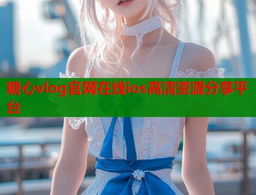 糖心vlog官网在线ios高清资源分享平台  第1张